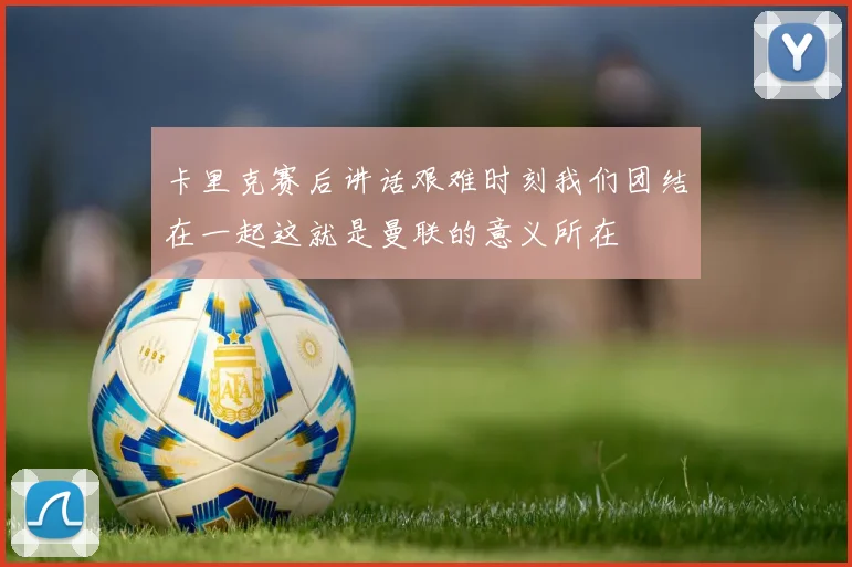 卡里克赛后讲话艰难时刻我们团结在一起这就是曼联的意义所在