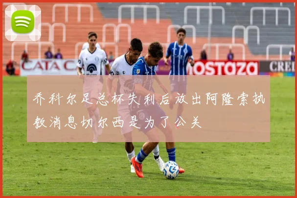 乔科尔足总杯失利后放出阿隆索执教消息切尔西是为了公关