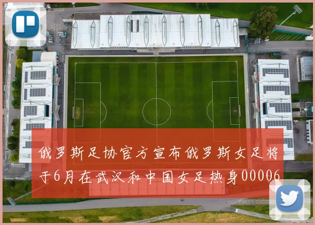 俄罗斯足协官方宣布俄罗斯女足将于6月在武汉和中国女足热身0000644
